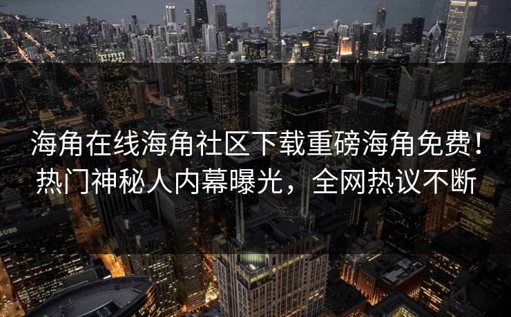 海角在线海角社区下载重磅海角免费！热门神秘人内幕曝光，全网热议不断