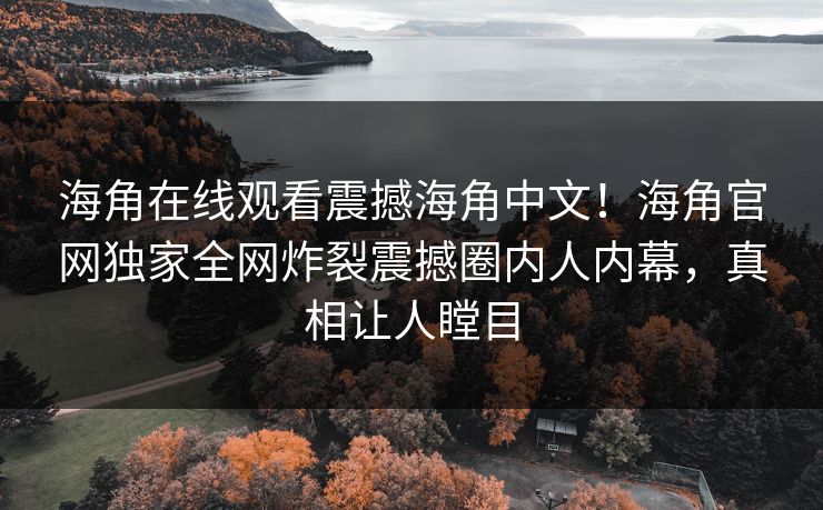 海角在线观看震撼海角中文！海角官网独家全网炸裂震撼圈内人内幕，真相让人瞠目