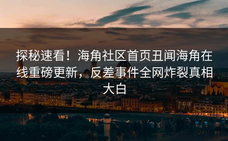 探秘速看！海角社区首页丑闻海角在线重磅更新，反差事件全网炸裂真相大白