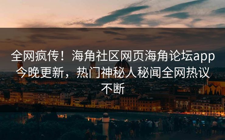 全网疯传！海角社区网页海角论坛app今晚更新，热门神秘人秘闻全网热议不断