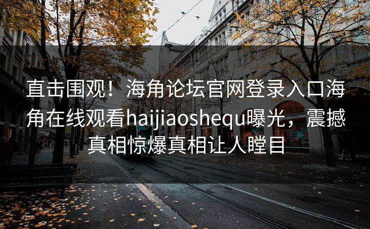 直击围观！海角论坛官网登录入口海角在线观看haijiaoshequ曝光，震撼真相惊爆真相让人瞠目