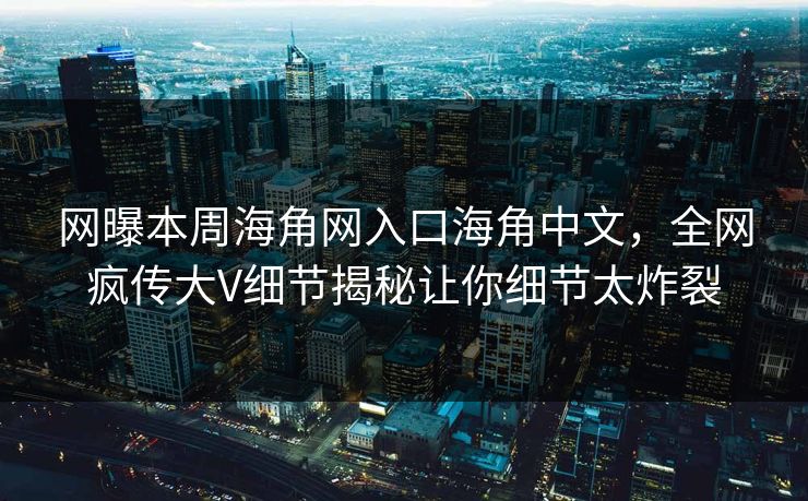 网曝本周海角网入口海角中文，全网疯传大V细节揭秘让你细节太炸裂