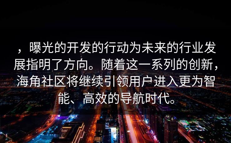 ，曝光的开发的行动为未来的行业发展指明了方向。随着这一系列的创新，海角社区将继续引领用户进入更为智能、高效的导航时代。