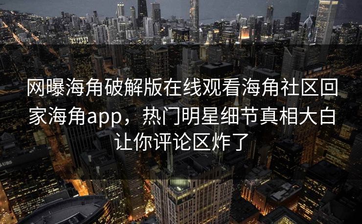 网曝海角破解版在线观看海角社区回家海角app，热门明星细节真相大白让你评论区炸了