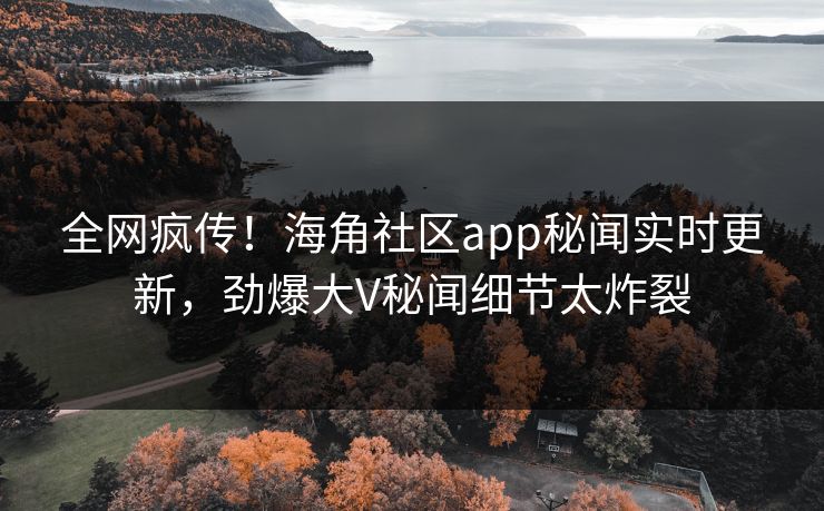 全网疯传！海角社区app秘闻实时更新，劲爆大V秘闻细节太炸裂