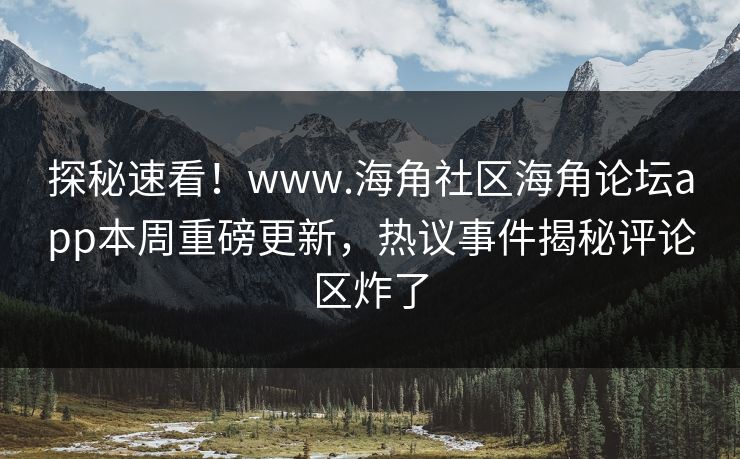 探秘速看！www.海角社区海角论坛app本周重磅更新，热议事件揭秘评论区炸了