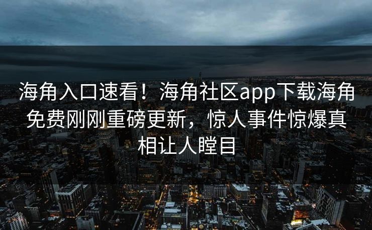 海角入口速看！海角社区app下载海角免费刚刚重磅更新，惊人事件惊爆真相让人瞠目