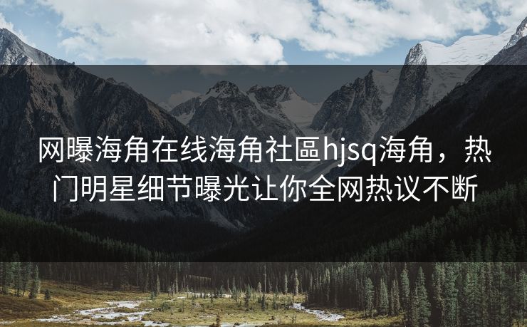网曝海角在线海角社區hjsq海角，热门明星细节曝光让你全网热议不断