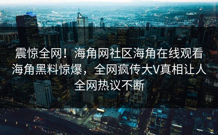 震惊全网！海角网社区海角在线观看海角黑料惊爆，全网疯传大V真相让人全网热议不断