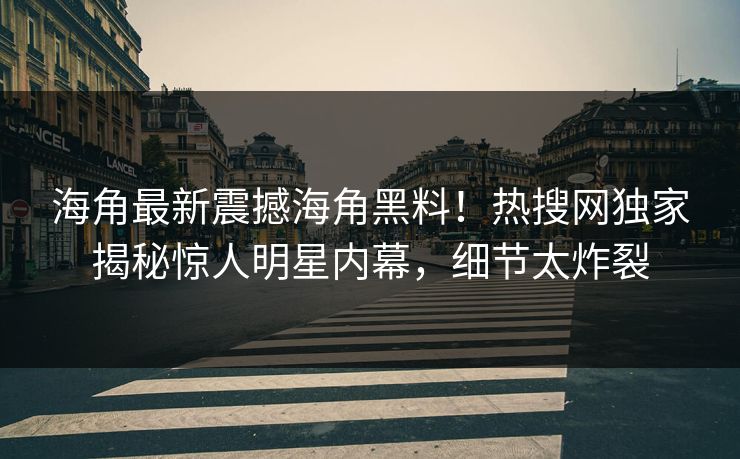 海角最新震撼海角黑料！热搜网独家揭秘惊人明星内幕，细节太炸裂