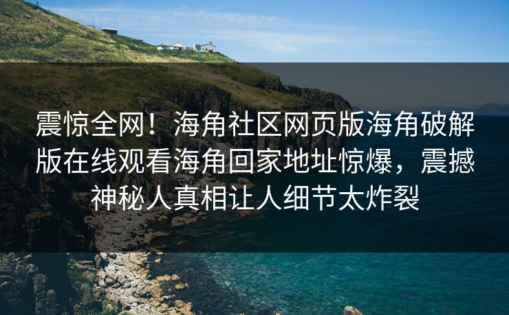 震惊全网！海角社区网页版海角破解版在线观看海角回家地址惊爆，震撼神秘人真相让人细节太炸裂