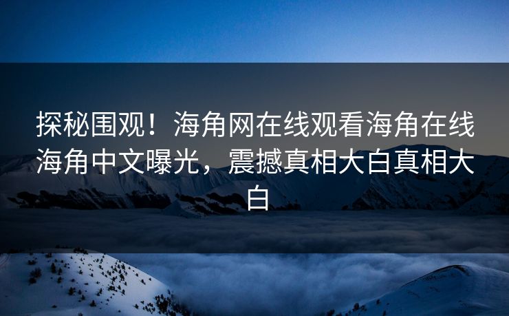 探秘围观！海角网在线观看海角在线海角中文曝光，震撼真相大白真相大白