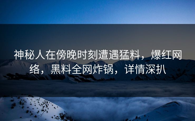 神秘人在傍晚时刻遭遇猛料，爆红网络，黑料全网炸锅，详情深扒