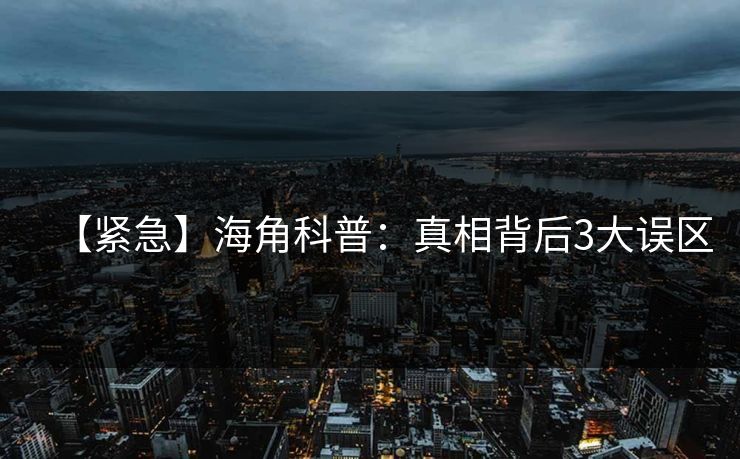 【紧急】海角科普：真相背后3大误区