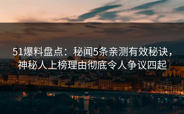 51爆料盘点：秘闻5条亲测有效秘诀，神秘人上榜理由彻底令人争议四起