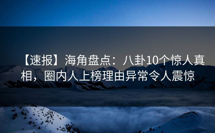 【速报】海角盘点：八卦10个惊人真相，圈内人上榜理由异常令人震惊