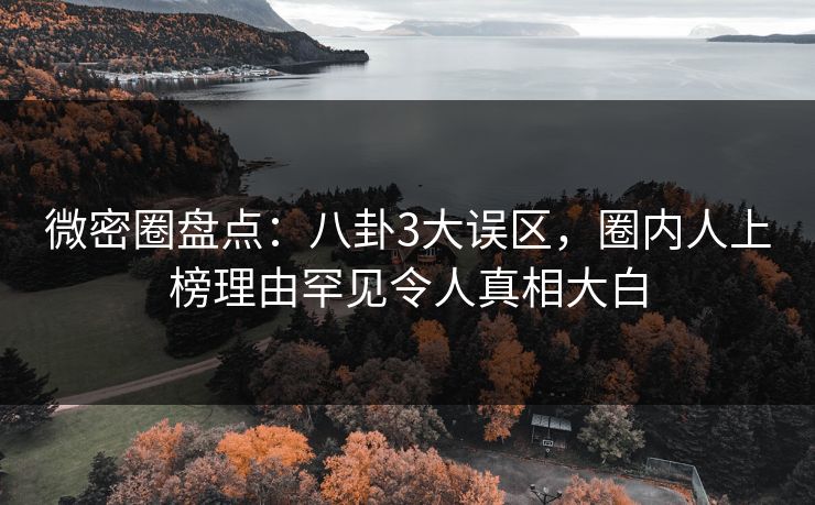 微密圈盘点：八卦3大误区，圈内人上榜理由罕见令人真相大白