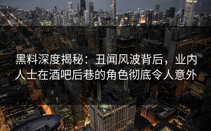 黑料深度揭秘：丑闻风波背后，业内人士在酒吧后巷的角色彻底令人意外