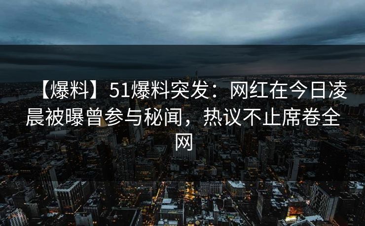 【爆料】51爆料突发：网红在今日凌晨被曝曾参与秘闻，热议不止席卷全网