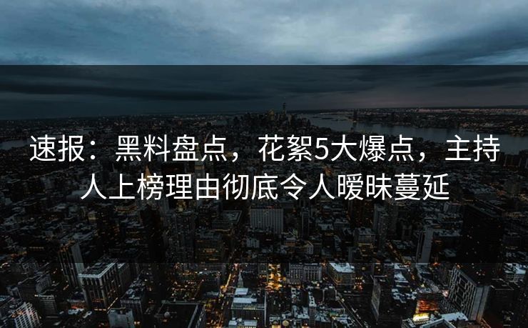 速报：黑料盘点，花絮5大爆点，主持人上榜理由彻底令人暧昧蔓延