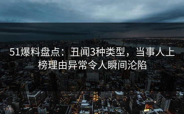 51爆料盘点：丑闻3种类型，当事人上榜理由异常令人瞬间沦陷