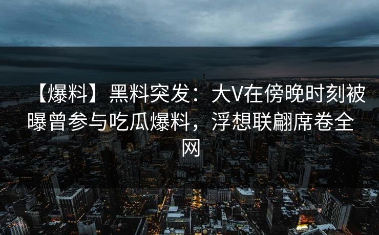 【爆料】黑料突发：大V在傍晚时刻被曝曾参与吃瓜爆料，浮想联翩席卷全网