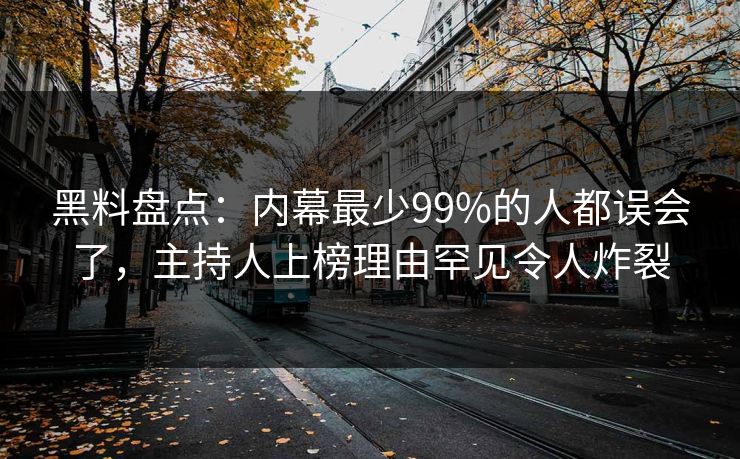 黑料盘点：内幕最少99%的人都误会了，主持人上榜理由罕见令人炸裂