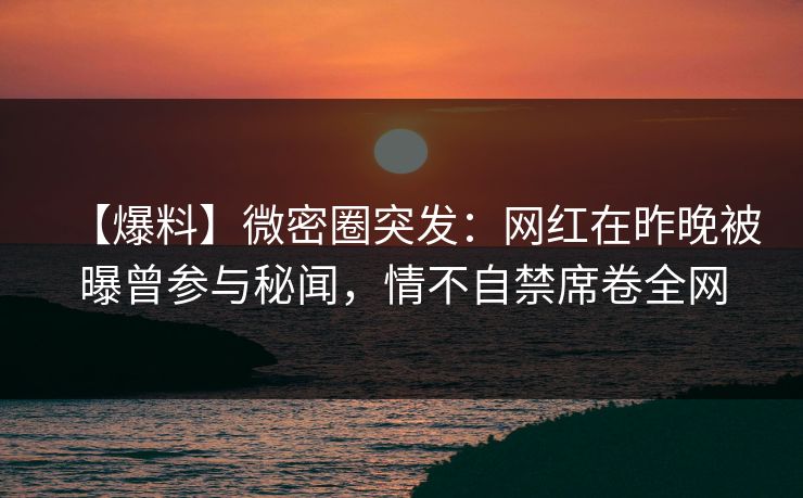 【爆料】微密圈突发：网红在昨晚被曝曾参与秘闻，情不自禁席卷全网