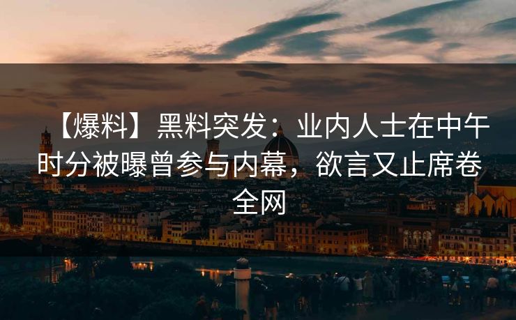 【爆料】黑料突发：业内人士在中午时分被曝曾参与内幕，欲言又止席卷全网