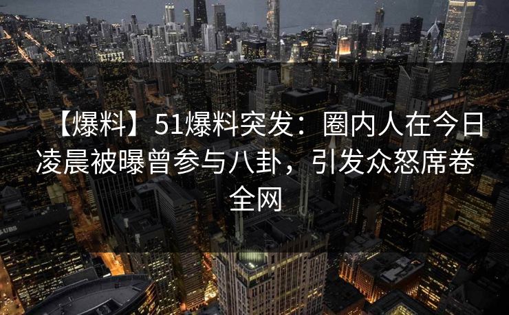 【爆料】51爆料突发：圈内人在今日凌晨被曝曾参与八卦，引发众怒席卷全网