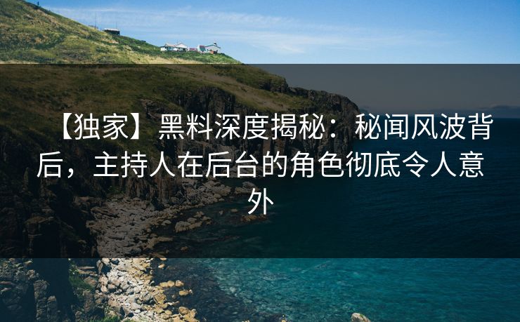 【独家】黑料深度揭秘：秘闻风波背后，主持人在后台的角色彻底令人意外