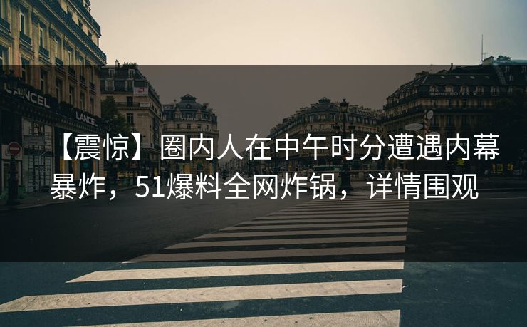 【震惊】圈内人在中午时分遭遇内幕暴炸，51爆料全网炸锅，详情围观