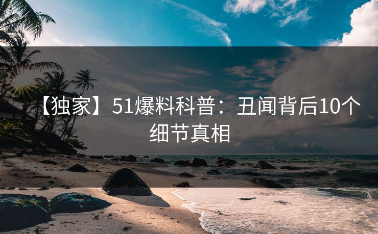 【独家】51爆料科普：丑闻背后10个细节真相