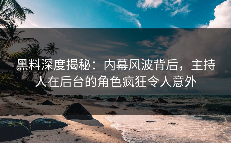 黑料深度揭秘：内幕风波背后，主持人在后台的角色疯狂令人意外