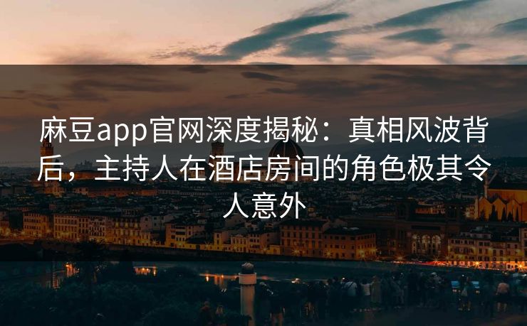 麻豆app官网深度揭秘：真相风波背后，主持人在酒店房间的角色极其令人意外