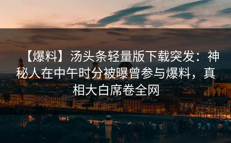 【爆料】汤头条轻量版下载突发：神秘人在中午时分被曝曾参与爆料，真相大白席卷全网