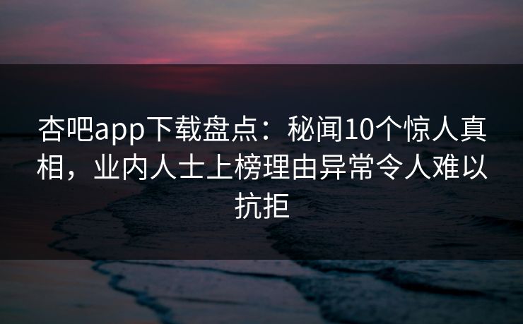 杏吧app下载盘点：秘闻10个惊人真相，业内人士上榜理由异常令人难以抗拒
