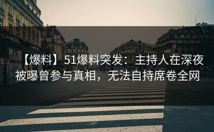 【爆料】51爆料突发：主持人在深夜被曝曾参与真相，无法自持席卷全网