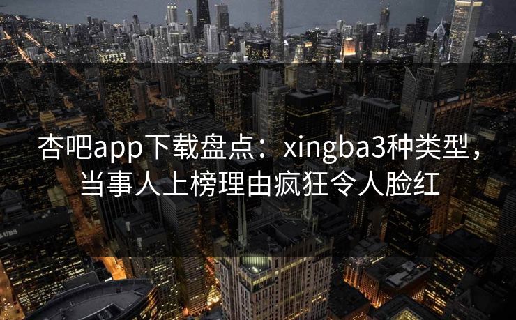 杏吧app下载盘点：xingba3种类型，当事人上榜理由疯狂令人脸红