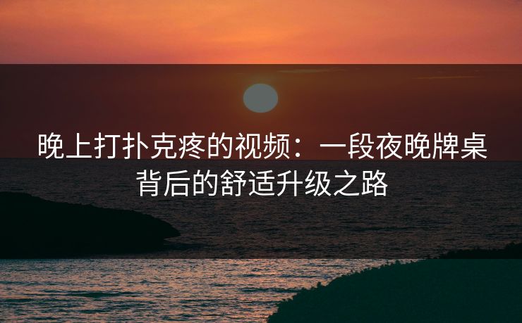晚上打扑克疼的视频：一段夜晚牌桌背后的舒适升级之路