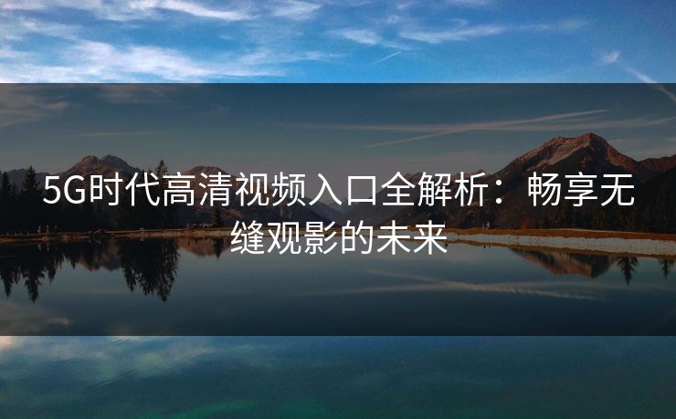 5G时代高清视频入口全解析：畅享无缝观影的未来