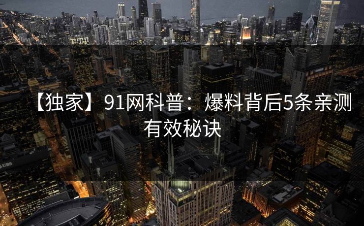 【独家】91网科普：爆料背后5条亲测有效秘诀