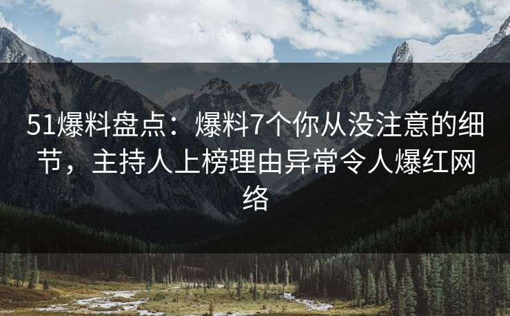 51爆料盘点：爆料7个你从没注意的细节，主持人上榜理由异常令人爆红网络