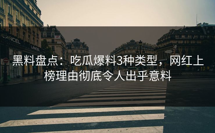 黑料盘点：吃瓜爆料3种类型，网红上榜理由彻底令人出乎意料