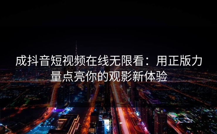 成抖音短视频在线无限看：用正版力量点亮你的观影新体验