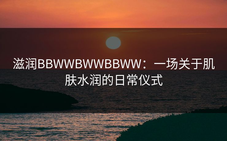滋润BBWWBWWBBWW：一场关于肌肤水润的日常仪式