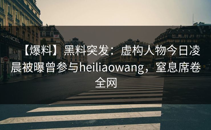 【爆料】黑料突发：虚构人物今日凌晨被曝曾参与heiliaowang，窒息席卷全网