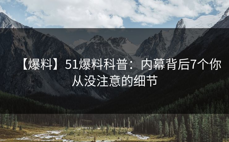 【爆料】51爆料科普：内幕背后7个你从没注意的细节
