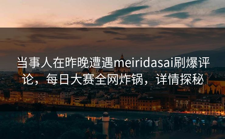 当事人在昨晚遭遇meiridasai刷爆评论，每日大赛全网炸锅，详情探秘