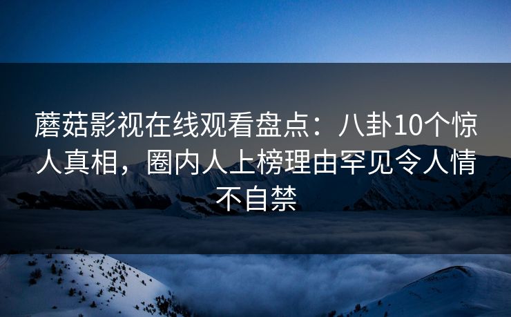 蘑菇影视在线观看盘点：八卦10个惊人真相，圈内人上榜理由罕见令人情不自禁